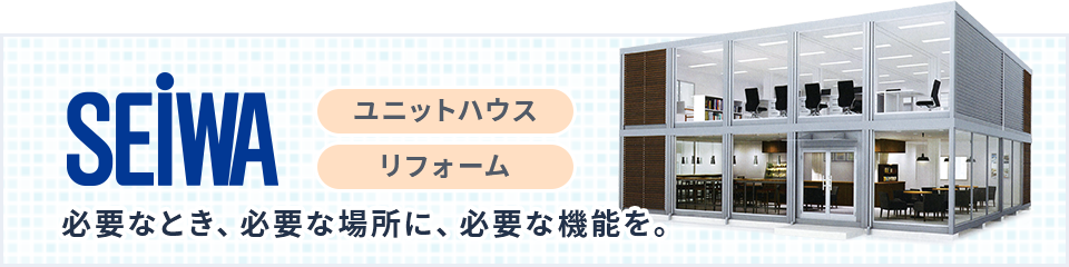 SEiWA 必要なとき、必要な場所に、必要な機能を。ユニットハウス・リフォーム
